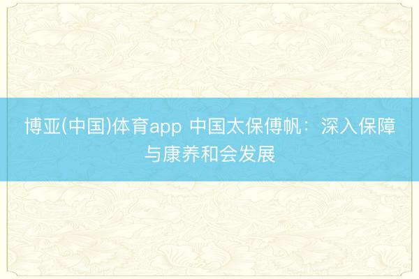 博亚(中国)体育app 中国太保傅帆：深入保障与康养和会发展