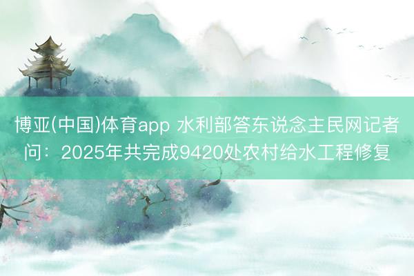 博亚(中国)体育app 水利部答东说念主民网记者问：2025年共完成9420处农村给水工程修复