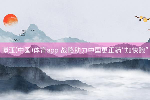 博亚(中国)体育app 战略助力中国更正药“加快跑”