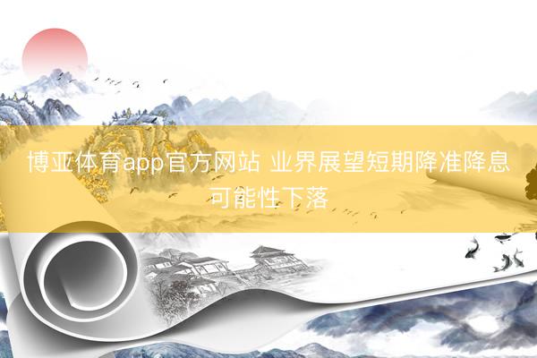 博亚体育app官方网站 业界展望短期降准降息可能性下落