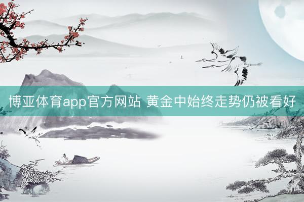 博亚体育app官方网站 黄金中始终走势仍被看好