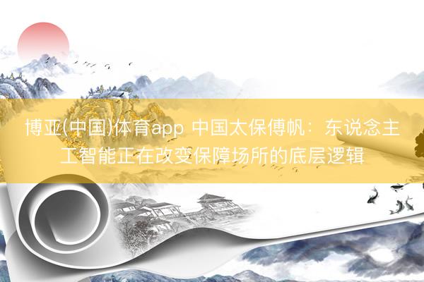 博亚(中国)体育app 中国太保傅帆：东说念主工智能正在改变保障场所的底层逻辑
