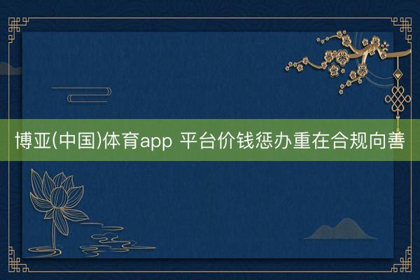 博亚(中国)体育app 平台价钱惩办重在合规向善