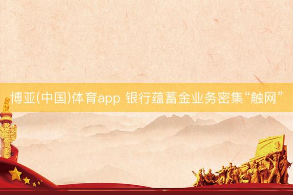 博亚(中国)体育app 银行蕴蓄金业务密集“触网”