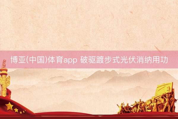 博亚(中国)体育app 破驱踱步式光伏消纳用功