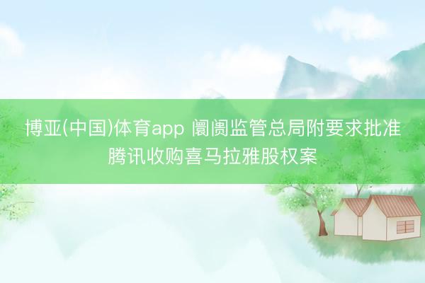 博亚(中国)体育app 阛阓监管总局附要求批准腾讯收购喜马拉雅股权案