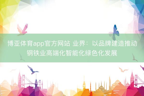 博亚体育app官方网站 业界:以品牌建造推动钢铁业高端化智能化绿色化发展