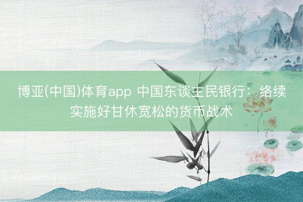 博亚(中国)体育app 中国东谈主民银行：络续实施好甘休宽松的货币战术