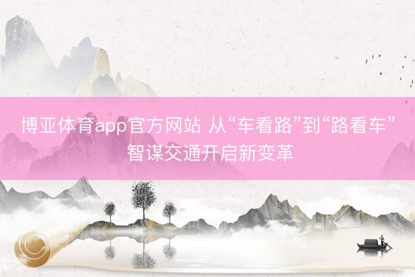 博亚体育app官方网站 从“车看路”到“路看车” 智谋交通开启新变革
