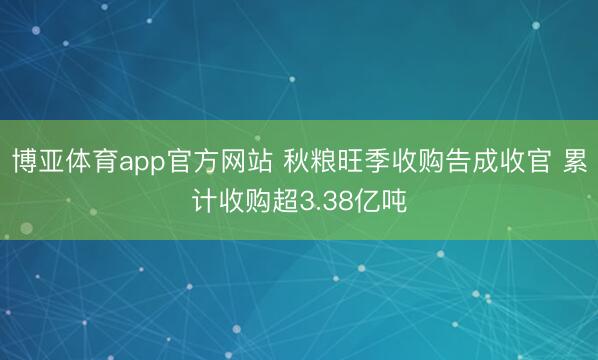 博亚体育app官方网站 秋粮旺季收购告成收官 累计收购超3.38亿吨