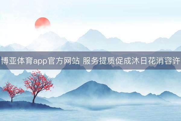 博亚体育app官方网站 服务提质促成沐日花消容许