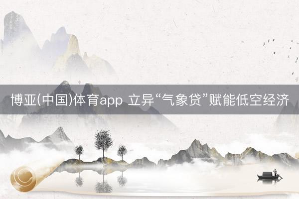 博亚(中国)体育app 立异“气象贷”赋能低空经济