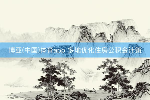 博亚(中国)体育app 多地优化住房公积金计策