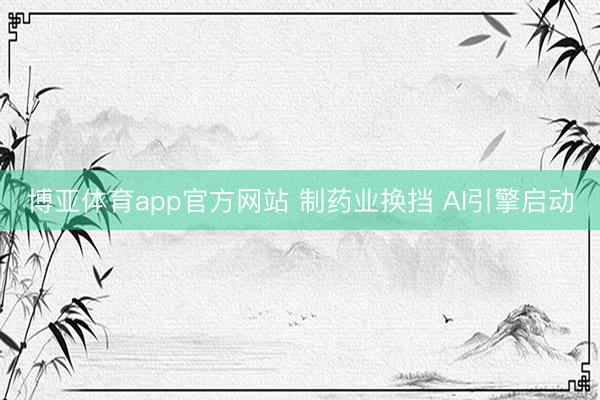 博亚体育app官方网站 制药业换挡 AI引擎启动