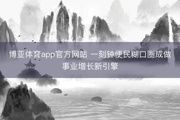 博亚体育app官方网站 一刻钟便民糊口圈成做事业增长新引擎