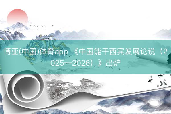 博亚(中国)体育app 《中国能干西宾发展论说（2025—2026）》出炉