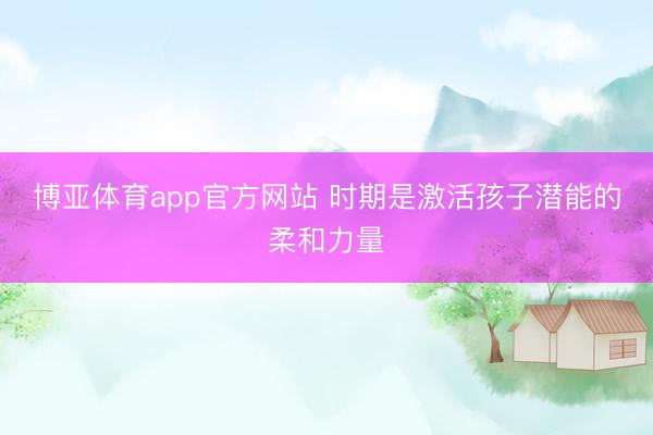 博亚体育app官方网站 时期是激活孩子潜能的柔和力量