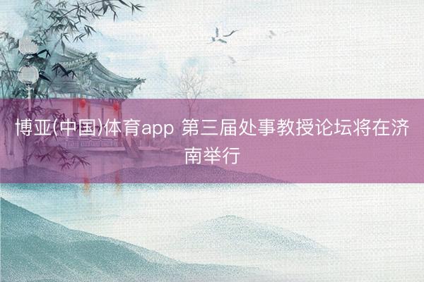 博亚(中国)体育app 第三届处事教授论坛将在济南举行