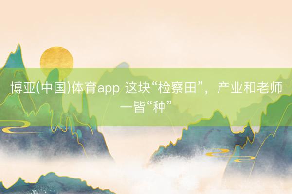 博亚(中国)体育app 这块“检察田”，产业和老师一皆“种”