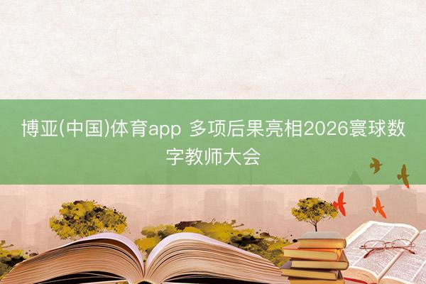 博亚(中国)体育app 多项后果亮相2026寰球数字教师大会