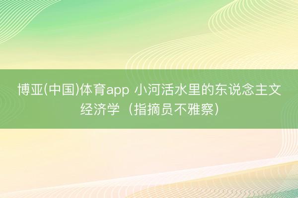 博亚(中国)体育app 小河活水里的东说念主文经济学（指摘员不雅察）