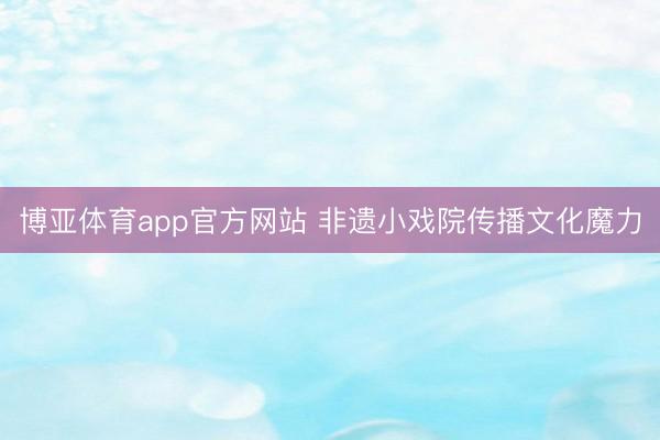 博亚体育app官方网站 非遗小戏院传播文化魔力