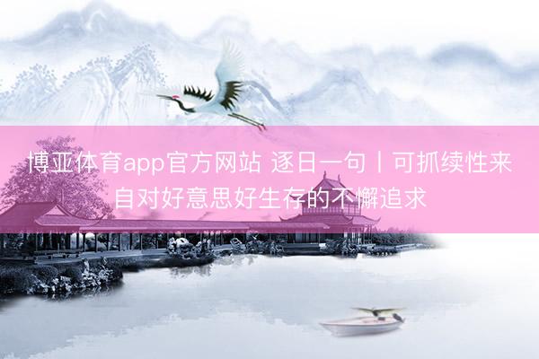 博亚体育app官方网站 逐日一句丨可抓续性来自对好意思好生存的不懈追求