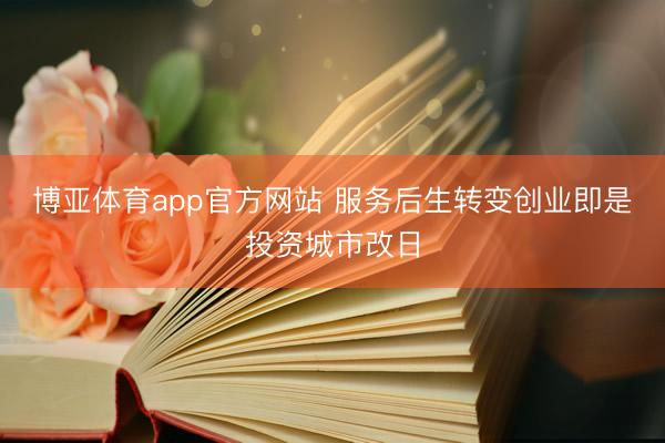 博亚体育app官方网站 服务后生转变创业即是投资城市改日