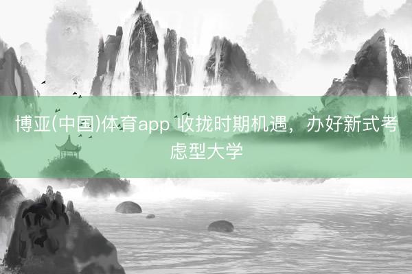 博亚(中国)体育app 收拢时期机遇，办好新式考虑型大学