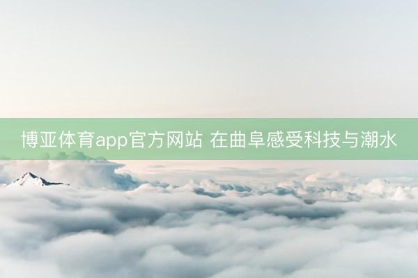 博亚体育app官方网站 在曲阜感受科技与潮水