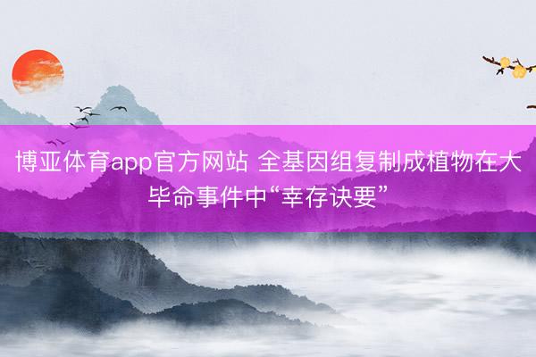 博亚体育app官方网站 全基因组复制成植物在大毕命事件中“幸存诀要”