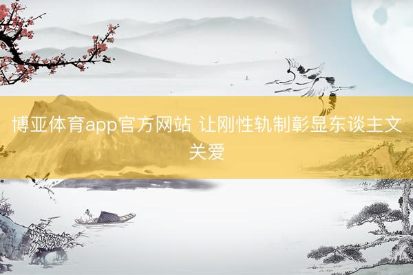 博亚体育app官方网站 让刚性轨制彰显东谈主文关爱