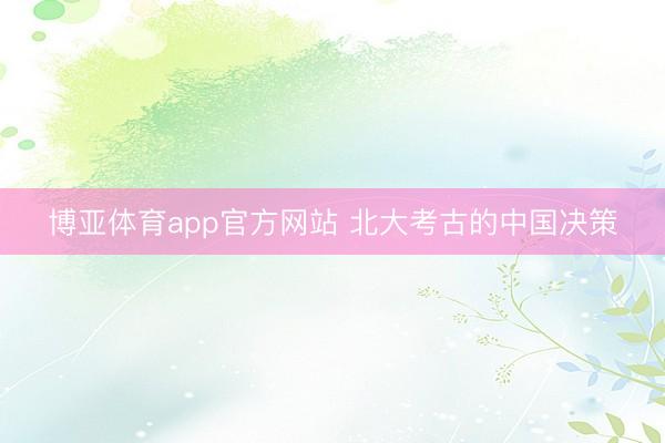 博亚体育app官方网站 北大考古的中国决策