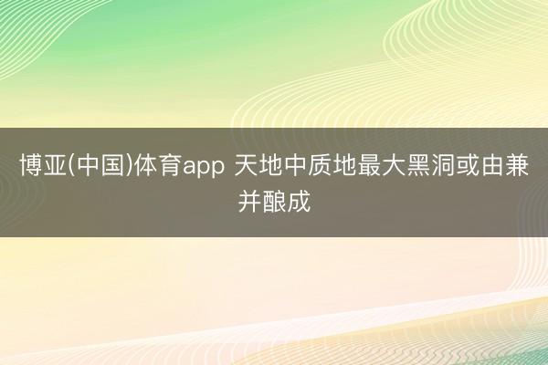 博亚(中国)体育app 天地中质地最大黑洞或由兼并酿成