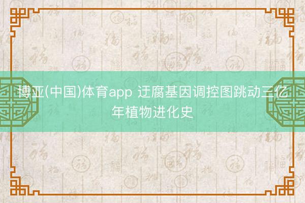 博亚(中国)体育app 迂腐基因调控图跳动三亿年植物进化史