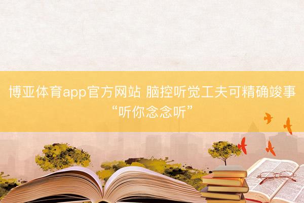 博亚体育app官方网站 脑控听觉工夫可精确竣事“听你念念听”