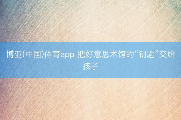 博亚(中国)体育app 把好意思术馆的“钥匙”交给孩子