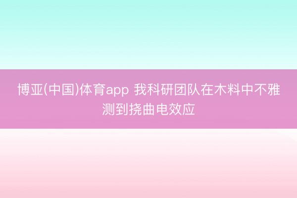 博亚(中国)体育app 我科研团队在木料中不雅测到挠曲电效应