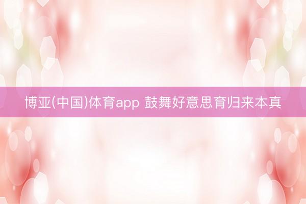 博亚(中国)体育app 鼓舞好意思育归来本真