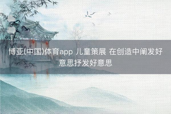 博亚(中国)体育app 儿童策展 在创造中阐发好意思抒发好意思