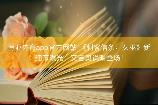 博亚体育app官方网站 《刺客信条：女巫》新细节曝光：艾吉奥说明登场！