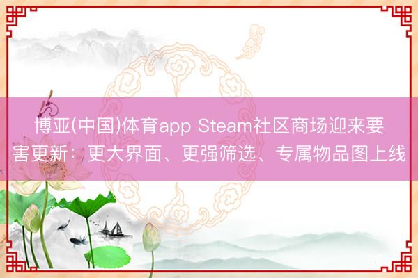 博亚(中国)体育app Steam社区商场迎来要害更新：更大界面、更强筛选、专属物品图上线
