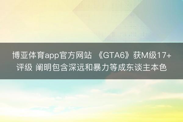 博亚体育app官方网站 《GTA6》获M级17+评级 阐明包含深远和暴力等成东谈主本色