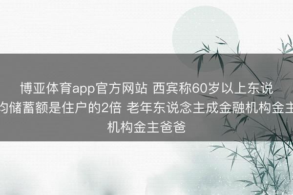 博亚体育app官方网站 西宾称60岁以上东说念主均储蓄额是住户的2倍 老年东说念主成金融机构金主爸爸