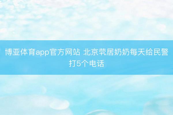 博亚体育app官方网站 北京茕居奶奶每天给民警打5个电话