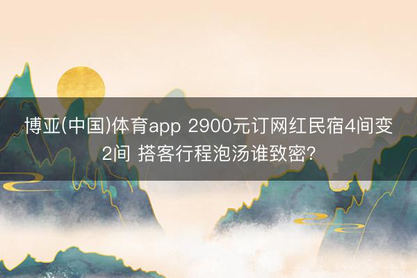 博亚(中国)体育app 2900元订网红民宿4间变2间 搭客行程泡汤谁致密？