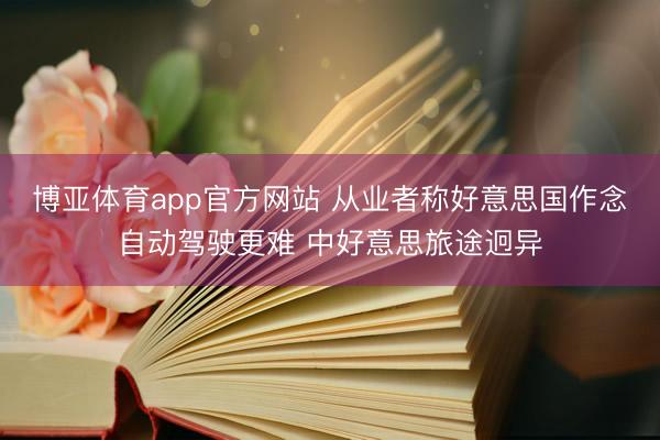 博亚体育app官方网站 从业者称好意思国作念自动驾驶更难 中好意思旅途迥异