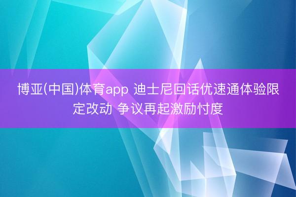 博亚(中国)体育app 迪士尼回话优速通体验限定改动 争议再起激励忖度