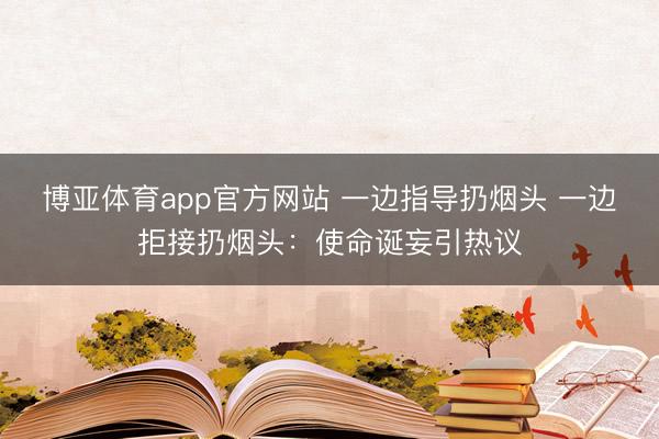 博亚体育app官方网站 一边指导扔烟头 一边拒接扔烟头:使命诞妄引热议