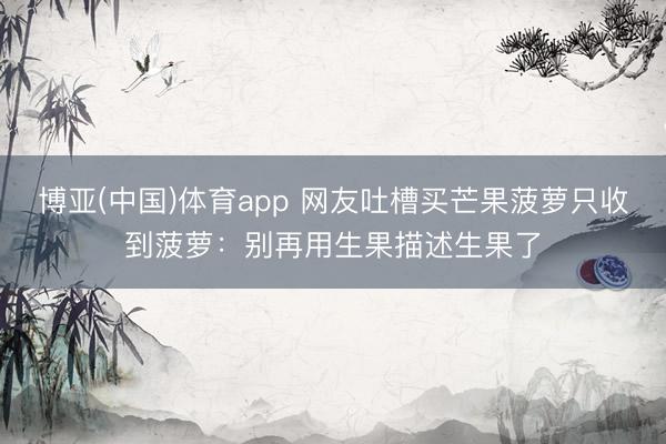 博亚(中国)体育app 网友吐槽买芒果菠萝只收到菠萝：别再用生果描述生果了